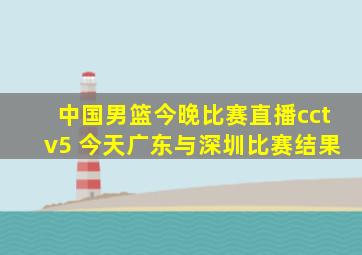 中国男篮今晚比赛直播cctv5 今天广东与深圳比赛结果